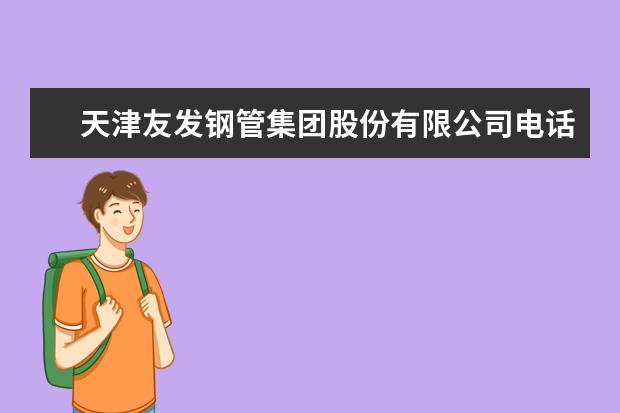 天津友发钢管集团股份有限公司电话是多少？