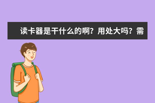 读卡器是干什么的啊？用处大吗？需要买吗？大约多少钱？