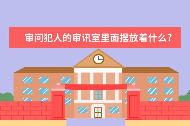 审问犯人的审讯室里面摆放着什么?里面是什么样子的？警察和犯人间有铁栅栏或钢化玻璃隔离吗？