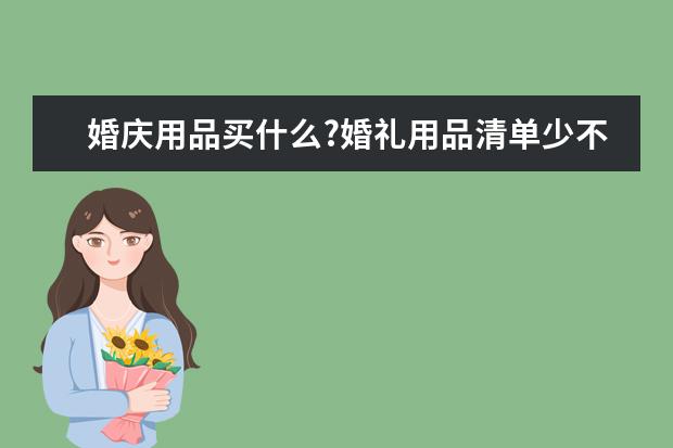 婚庆用品买什么?婚礼用品清单少不了些什么？