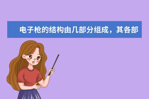 电子枪的结构由几部分组成，其各部分的主要用途是什么？