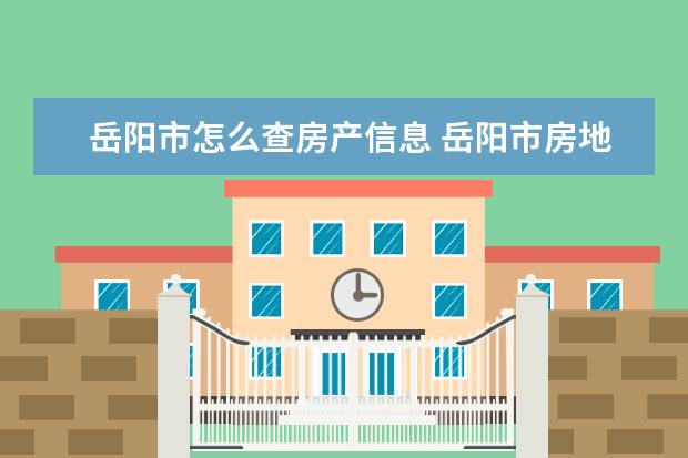 岳阳市怎么查房产信息 岳阳市房地产政务网副主任是谁