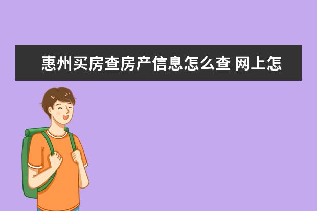 惠州买房查房产信息怎么查 网上怎么进行惠州房产局备案查询?房产局管理系统可...