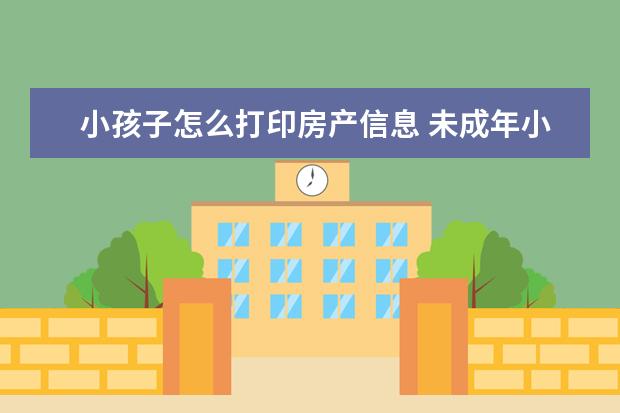 小孩子怎么打印房产信息 未成年小孩无房证明怎么打印