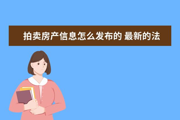 拍卖房产信息怎么发布的 最新的法院拍卖房产流程是怎样的