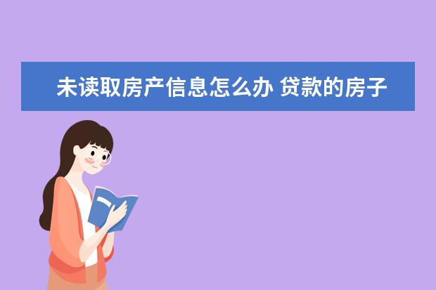 未读取房产信息怎么办 贷款的房子未还清可以转赠吗?装修房子未签合同进度...