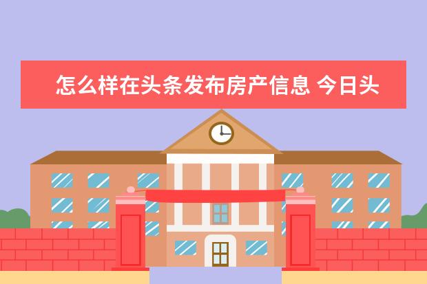 怎么样在头条发布房产信息 今日头条可以发布房产政策问题吗