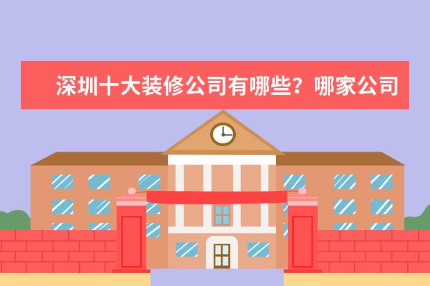 深圳十大装修公司有哪些？哪家公司口碑最好啦？