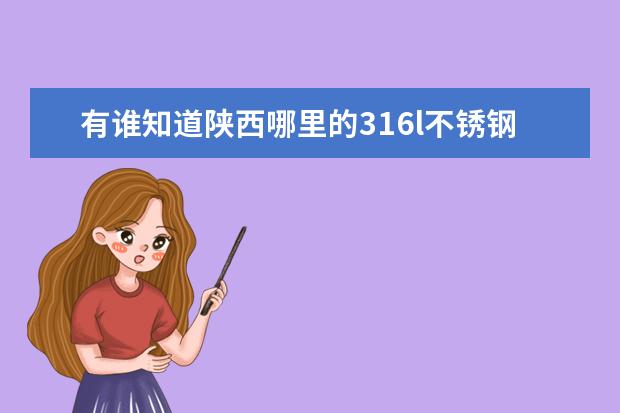 有谁知道陕西哪里的316l不锈钢板材，304不锈钢角钢，904l不锈钢棒材生产厂家做的比较好，知道的告知我