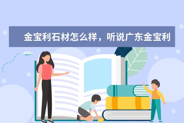 金宝利石材怎么样，听说广东金宝利石材是即万峰石材之后新兴的高质量的科技环保石材，还是上市公司品牌。