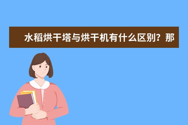 水稻烘干塔与烘干机有什么区别？那一种好？