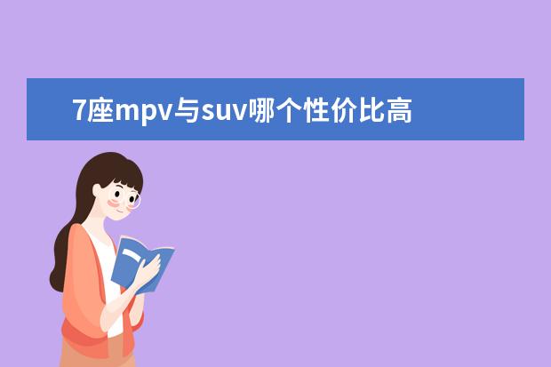 7座mpv与suv哪个性价比高 同样7座的车,SUV和MPV你会选择哪一种?哪个更划算? -...