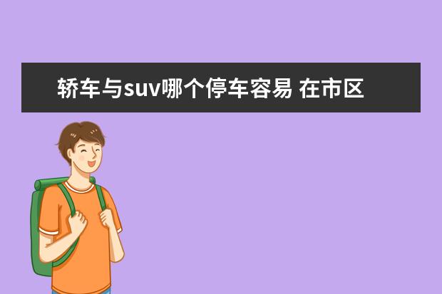 轿车与suv哪个停车容易 在市区开轿车和suv,哪个舒适性更好呢?