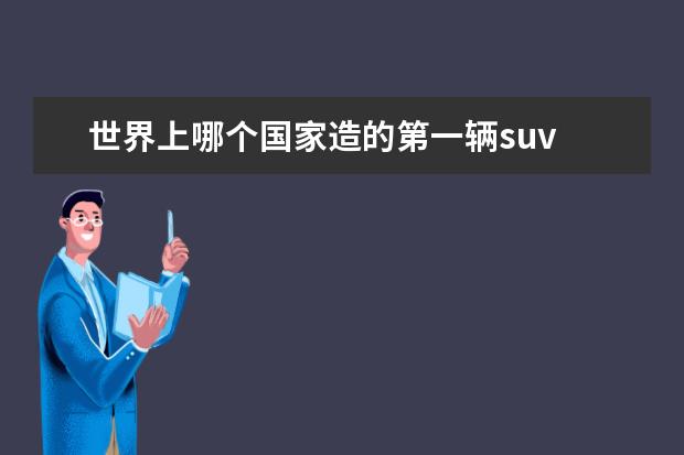 世界上哪个国家造的第一辆suv 别克这款车什么时候创立的?是哪个国家的品牌?车子怎...