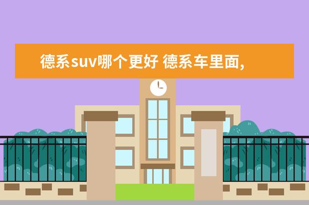 德系suv哪个更好 德系车里面,哪个性价比高?