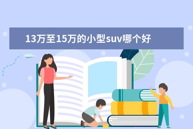 13万至15万的小型suv哪个好 手持15万想买合资小型SUV,这几款最低不到7万,日德美...