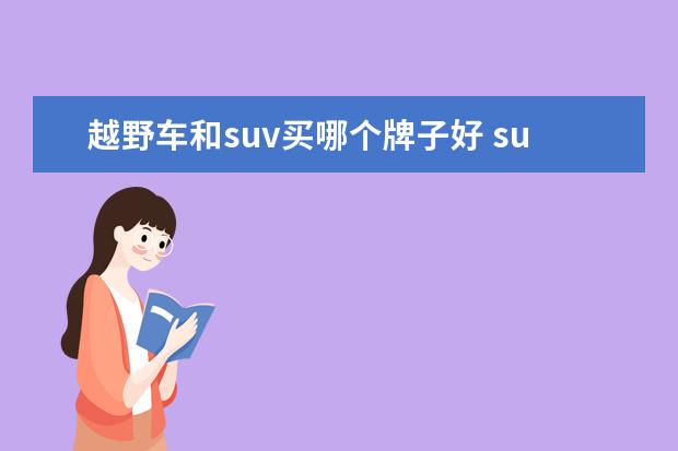 越野车和suv买哪个牌子好 suv和越野车有区别吗?哪款车的安全性能较好点? - 百...