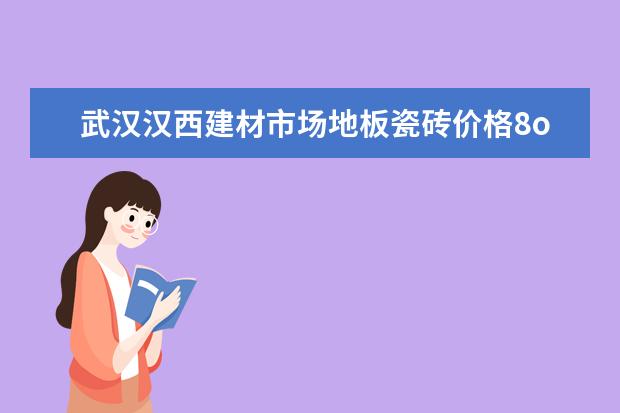 武汉汉西建材市场地板瓷砖价格8oox8oo数量850块