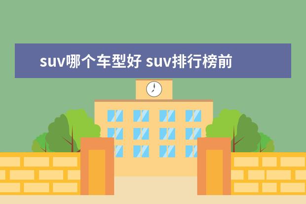 suv哪个车型好 suv排行榜前十名都是什么车型?