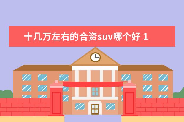 十几万左右的合资suv哪个好 10万左右买什么合资suv车好