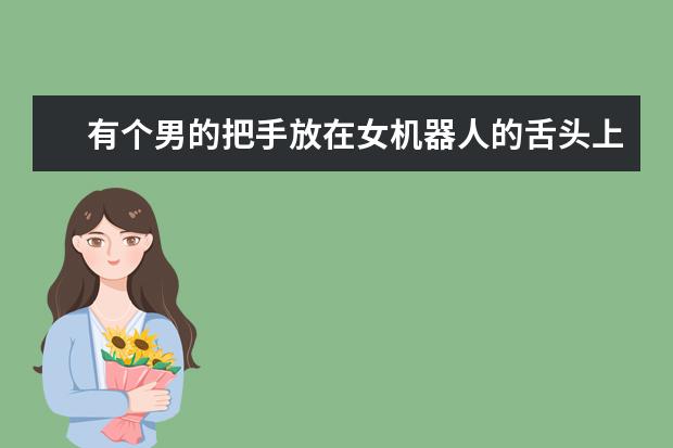 有个男的把手放在女机器人的舌头上激活了女机器人是什么电影