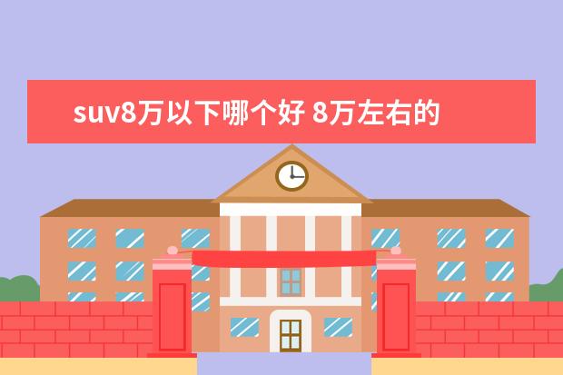 suv8万以下哪个好 8万左右的suv哪款性价比高?适合家用吗?