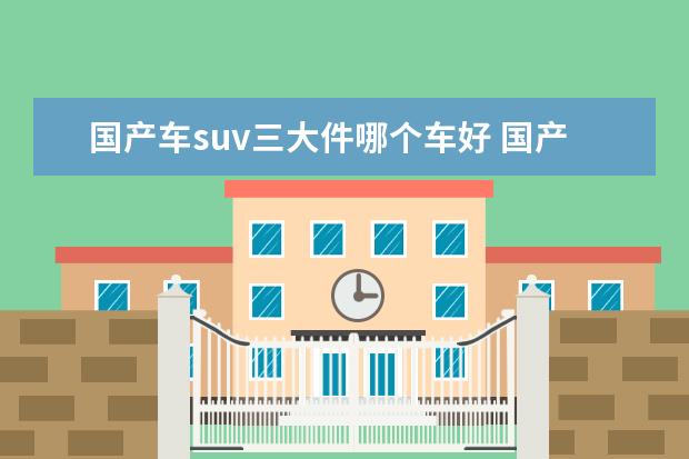 国产车suv三大件哪个车好 国产SUV哪款车最好?