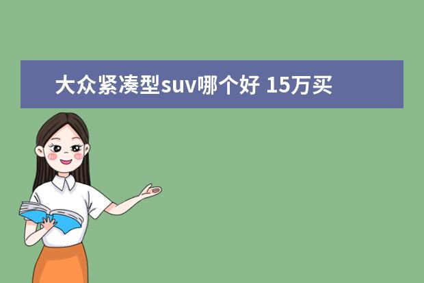 大众紧凑型suv哪个好 15万买合资SUV,丰田、大众两大入门级新车哪个性价比...