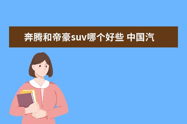 奔腾和帝豪suv哪个好些 中国汽车制造工厂有多少家呢?国内最好的品牌是哪个?...