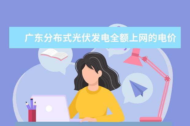 广东分布式光伏发电全额上网的电价是多少