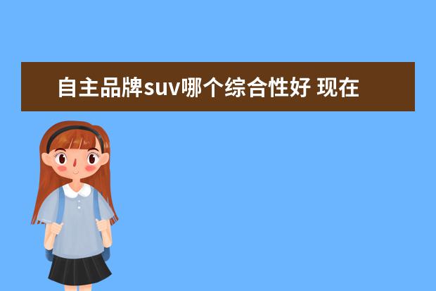 自主品牌suv哪个综合性好 现在国产suv车哪款性价比高?求推荐。