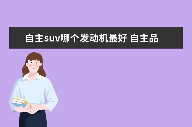 自主suv哪个发动机最好 自主品牌SUV哪个质量更好一些