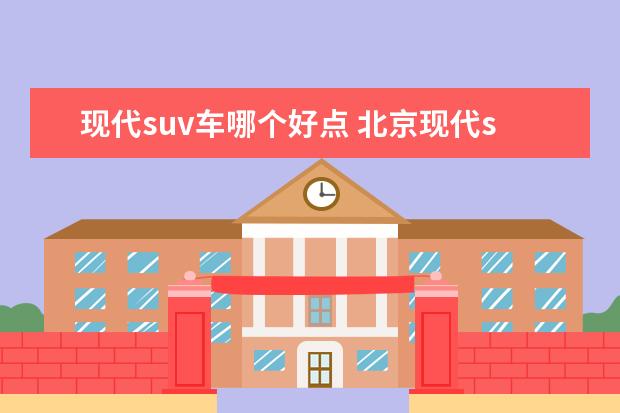 现代suv车哪个好点 北京现代suv所有车型有哪些?