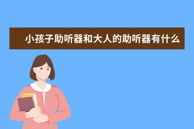 小孩子助听器和大人的助听器有什么不同？