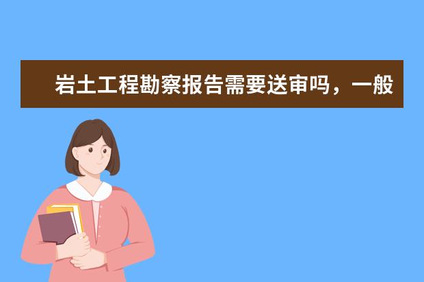 岩土工程勘察报告需要送审吗，一般送哪个部门审核？