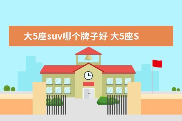 大5座suv哪个牌子好 大5座SUV哪个牌子好?最主要的是要实用性强的。 - 百...