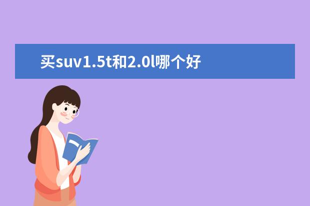 买suv1.5t和2.0l哪个好 2.0T发动机和2.5自然吸气发动机相比,哪个油耗更大?...