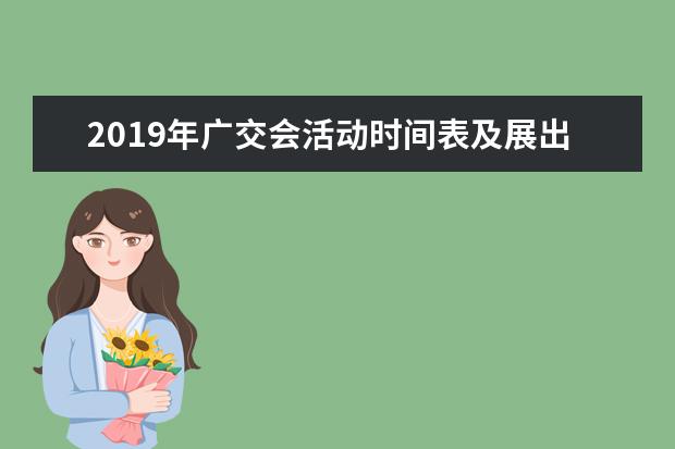 2019年广交会活动时间表及展出内容是怎样的？