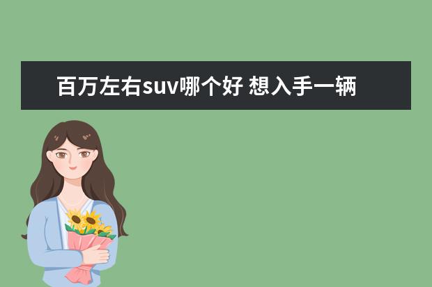 百万左右suv哪个好 想入手一辆裸车100∽150万的SUV,请问什么品牌最好? ...