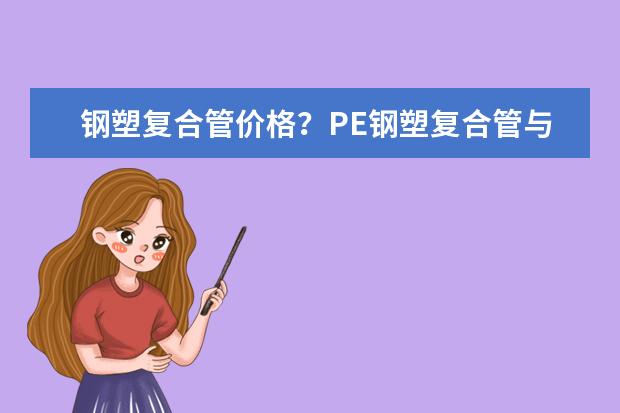 钢塑复合管价格？PE钢塑复合管与PE管比较的优点？