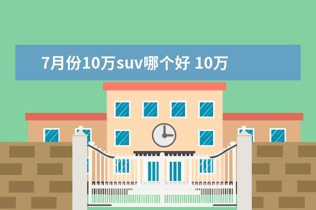 7月份10万suv哪个好 10万左右的suv车排行榜前十名?