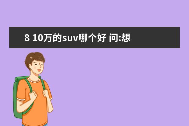 8 10万的suv哪个好 问:想买一个二手车SUV.8到10万.哪款车好?