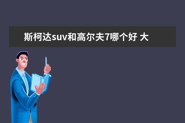 斯柯达suv和高尔夫7哪个好 大众高尔夫和斯柯达明锐哪哪一个更好?