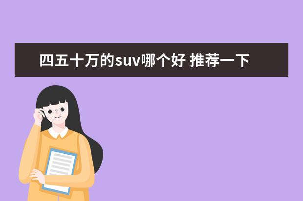 四五十万的suv哪个好 推荐一下7座的车型预算50万以内有哪些?