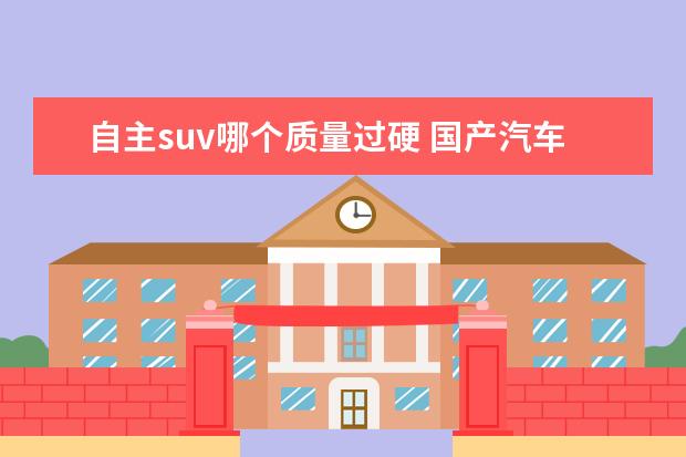 自主suv哪个质量过硬 国产汽车品牌中哪个质量好、省油还毛病少?