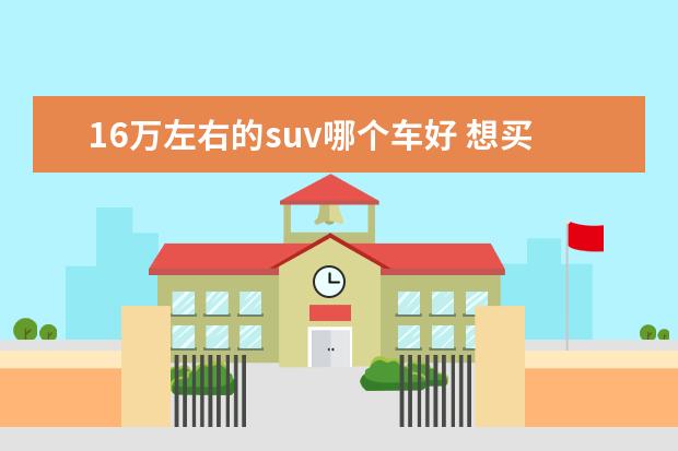 16万左右的suv哪个车好 想买一辆十五六万的SUV,想请大家推荐一下,哪个好。...