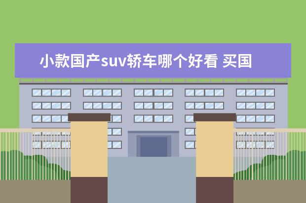 小款国产suv轿车哪个好看 买国产小型SUV选哪款比较好?