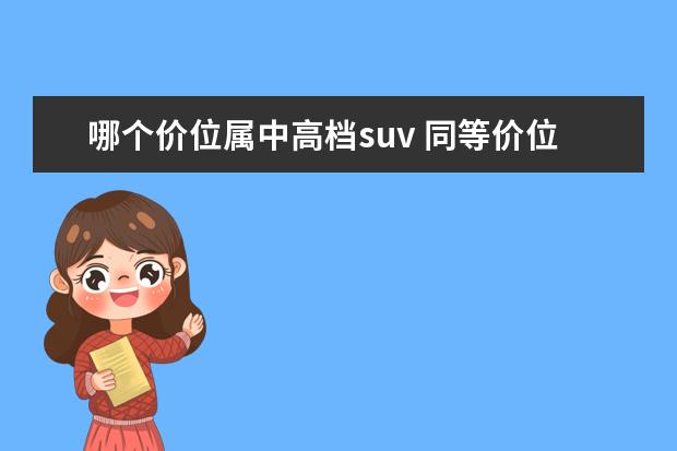 哪个价位属中高档suv 同等价位的车suv和轿车哪个好?