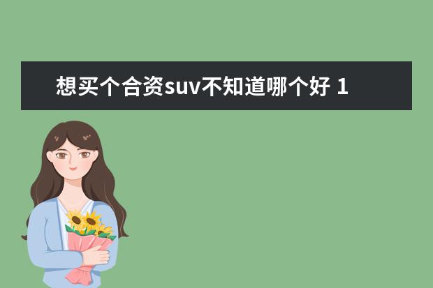 想买个合资suv不知道哪个好 15万想买合资SUV?我推荐这5款,空间大、配置全、颜值...