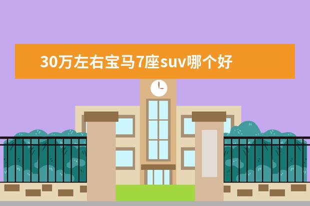 30万左右宝马7座suv哪个好 30万左右买SUV应该哪款比较好,本人170的身高,目前开...